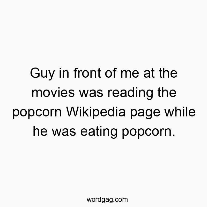 Guy in front of me at the movies was reading the popcorn Wikipedia page while he was eating popcorn.