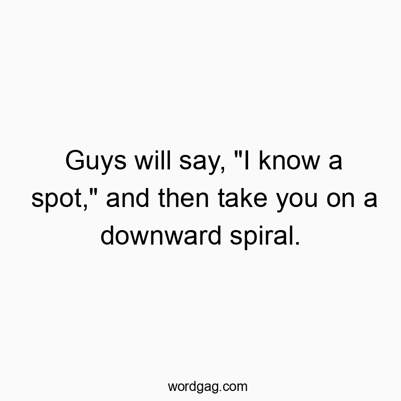 Guys will say, “I know a spot,” and then take you on a downward spiral.