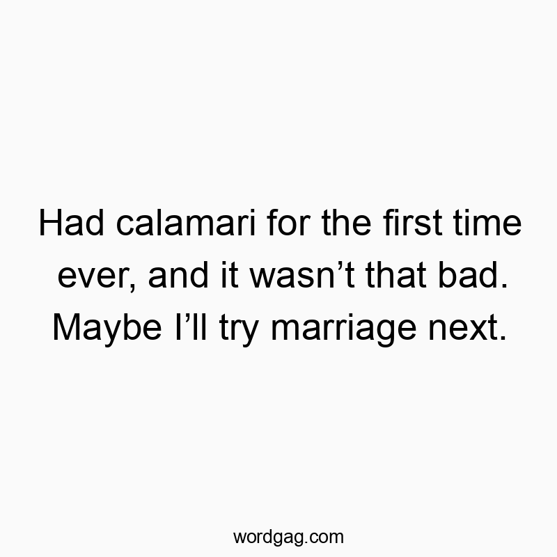 Had calamari for the first time ever, and it wasn’t that bad. Maybe I’ll try marriage next.