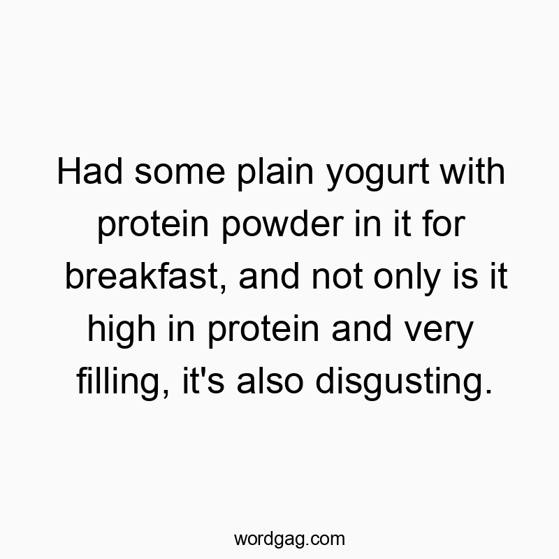 Had some plain yogurt with protein powder in it for breakfast, and not only is it high in protein and very filling, it’s also disgusting.