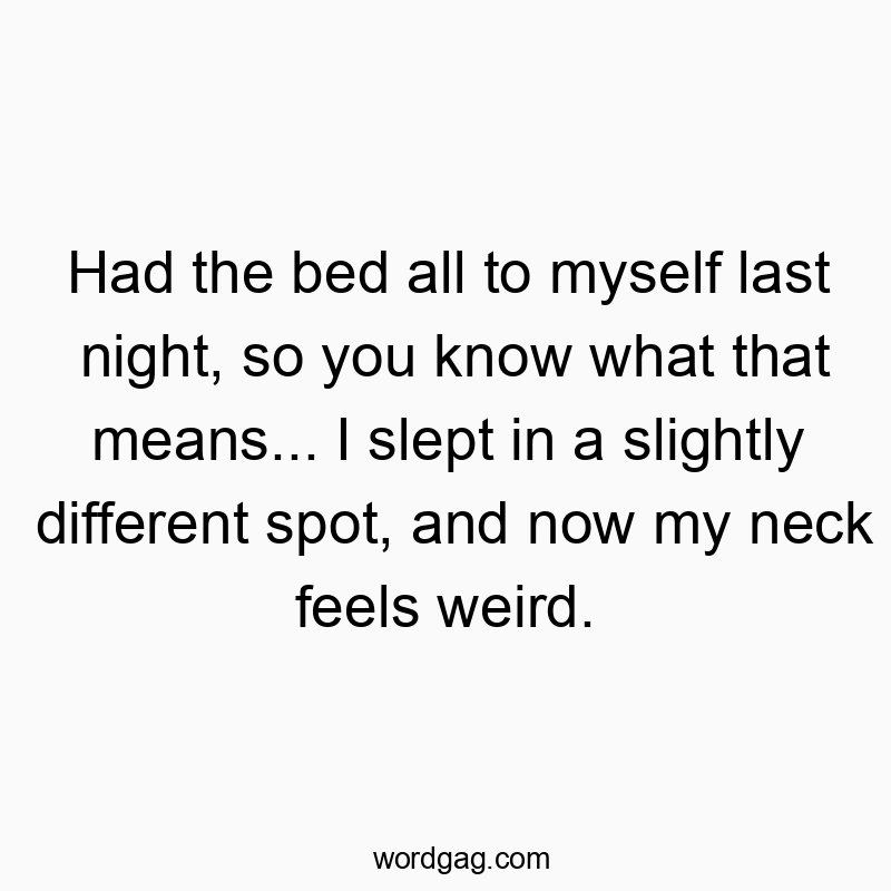 Had the bed all to myself last night, so you know what that means… I slept in a slightly different spot, and now my neck feels weird.
