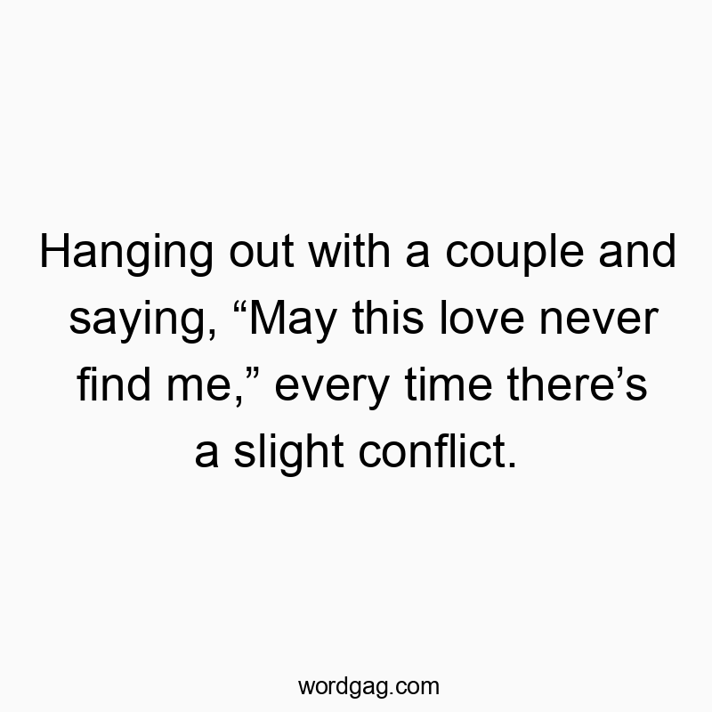 Hanging out with a couple and saying, “May this love never find me,” every time there’s a slight conflict.