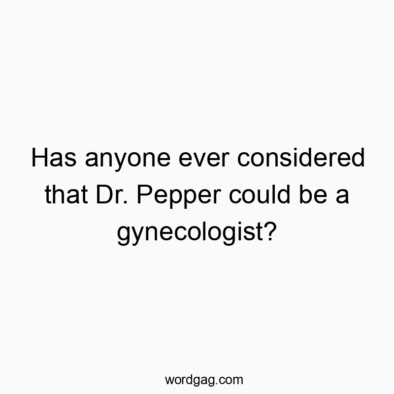 Has anyone ever considered that Dr. Pepper could be a gynecologist?