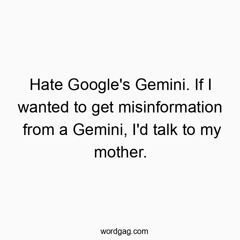 Hate Google’s Gemini. If I wanted to get misinformation from a Gemini, I’d talk to my mother.
