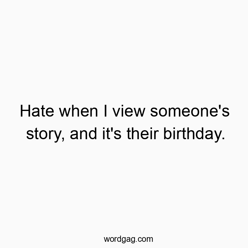 Funny media quotes - Hate when I view someone’s story, and it’s their birthday.