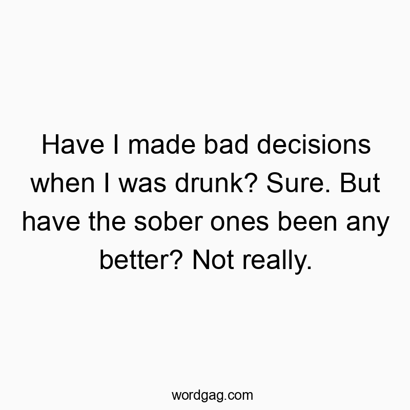 Funny sure quotes - Have I made bad decisions when I was drunk? Sure. But have the sober ones been any better? Not really.