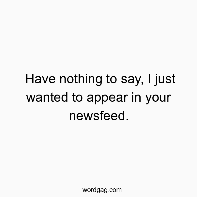 Have nothing to say, I just wanted to appear in your newsfeed.