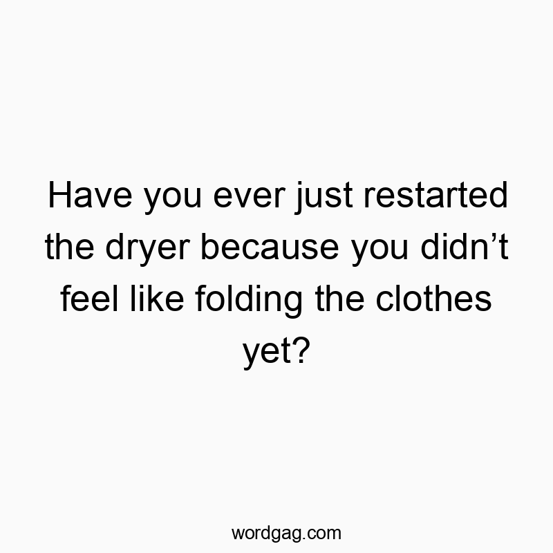 Have you ever just restarted the dryer because you didn’t feel like folding the clothes yet?