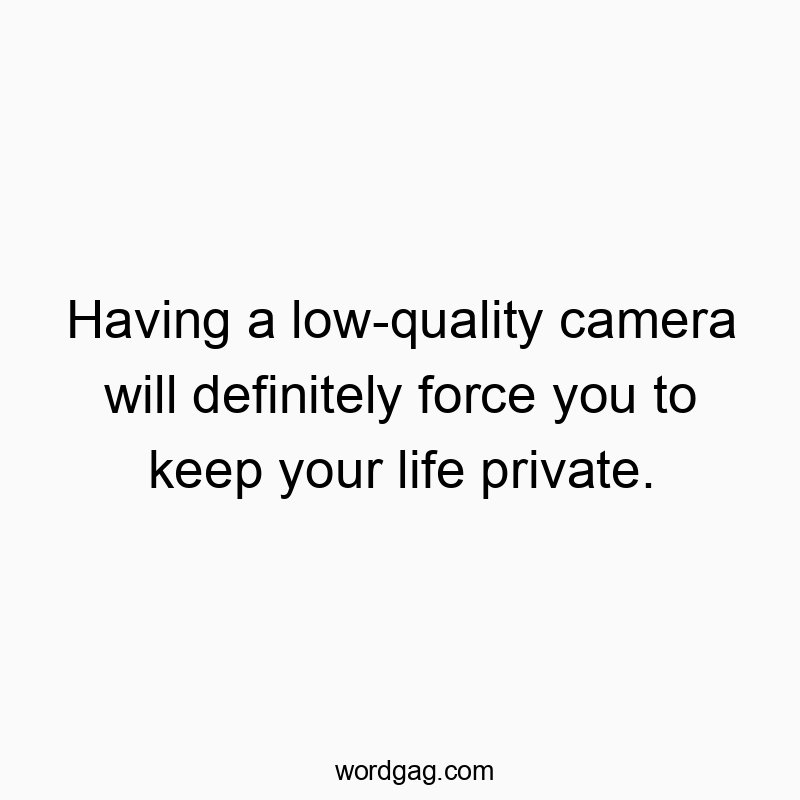 Having a low-quality camera will definitely force you to keep your life private.
