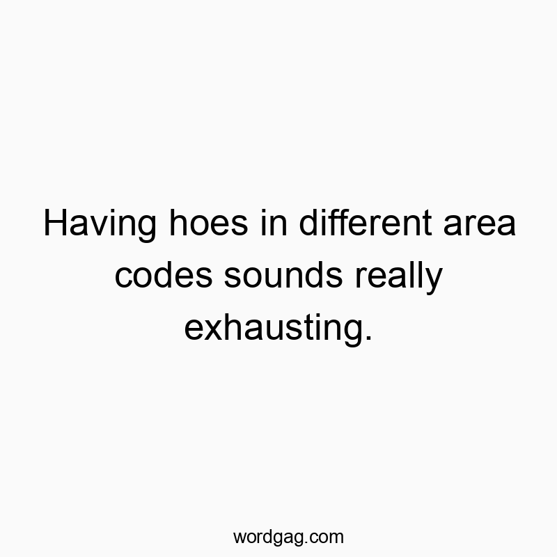 Having hoes in different area codes sounds really exhausting.