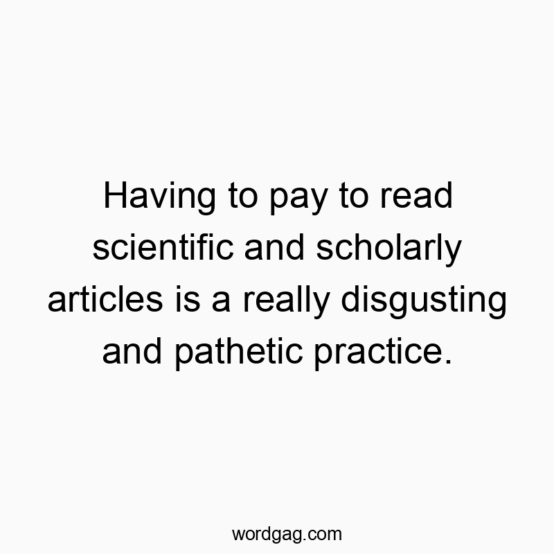 Having to pay to read scientific and scholarly articles is a really disgusting and pathetic practice.