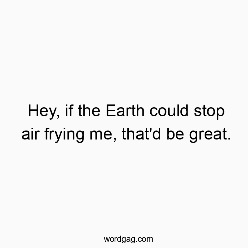 Hey, if the Earth could stop air frying me, that’d be great.