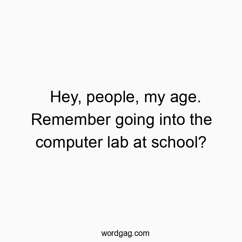 Hey, people, my age. Remember going into the computer lab at school?