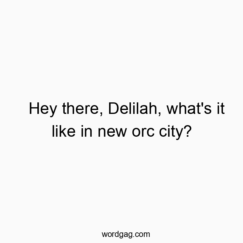 Hey there, Delilah, what’s it like in new orc city?