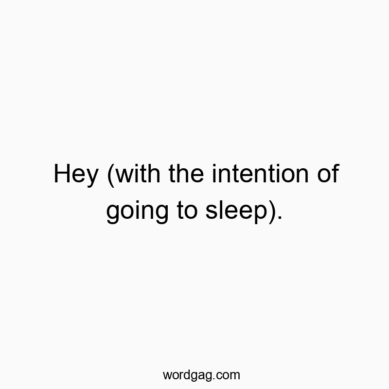 Hey (with the intention of going to sleep).