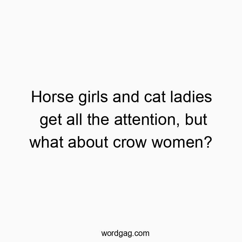 Funny attention quotes - Horse girls and cat ladies get all the attention, but what about crow women?