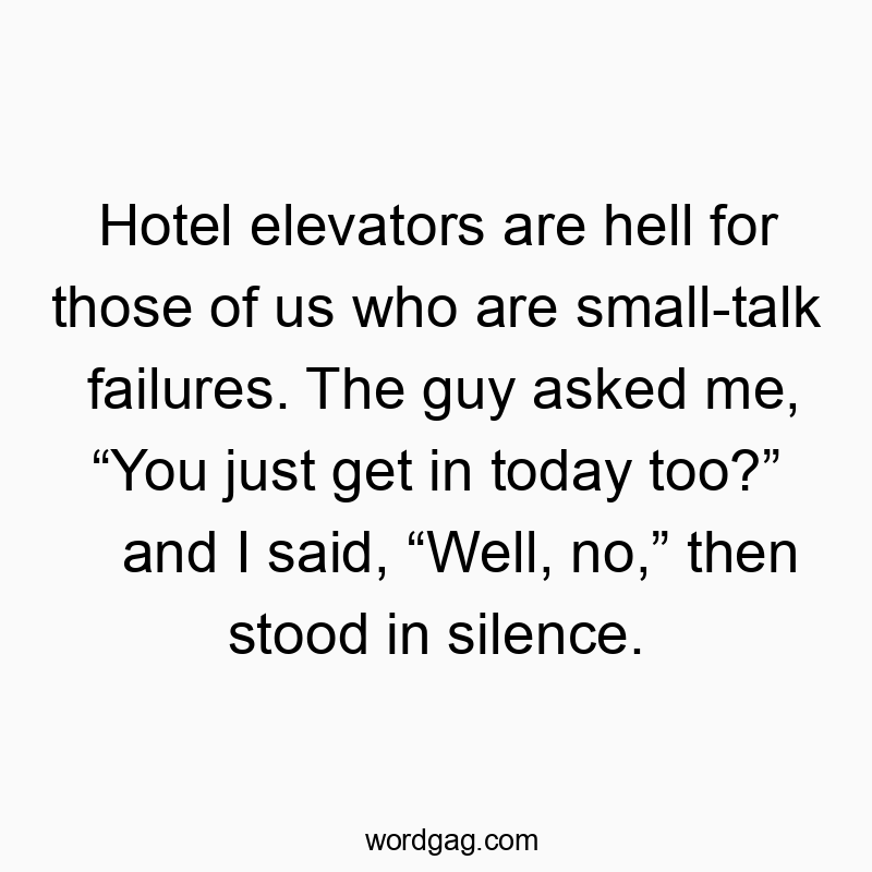 Hotel elevators are hell for those of us who are small-talk failures. The guy asked me, “You just get in today too?” and I said, “Well, no,” then stood in silence.