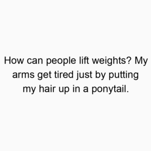 How can people lift weights? My arms get tired just by putting my hair up in a ponytail.