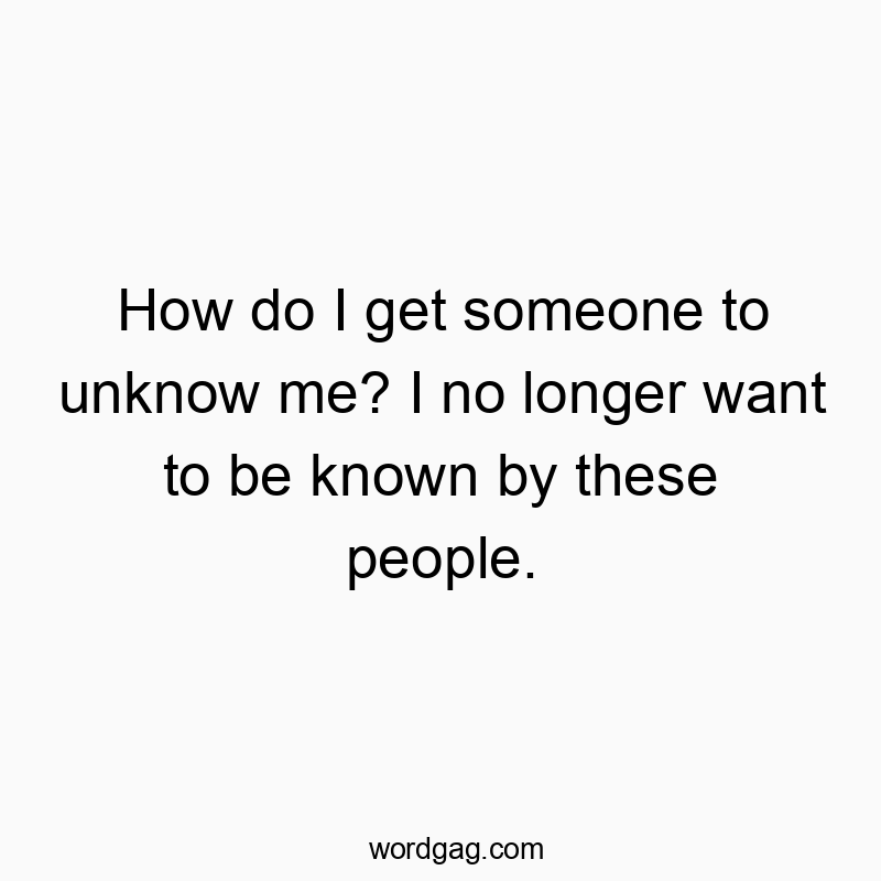 How do I get someone to unknow me? I no longer want to be known by these people.