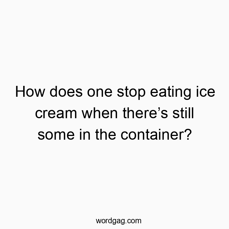 How does one stop eating ice cream when thereโs still some in the container?