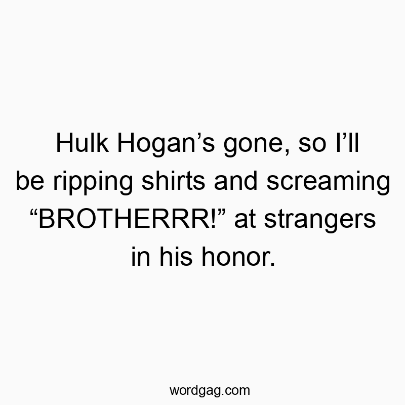 Hulk Hogan’s gone, so I’ll be ripping shirts and screaming “BROTHERRR!” at strangers in his honor.