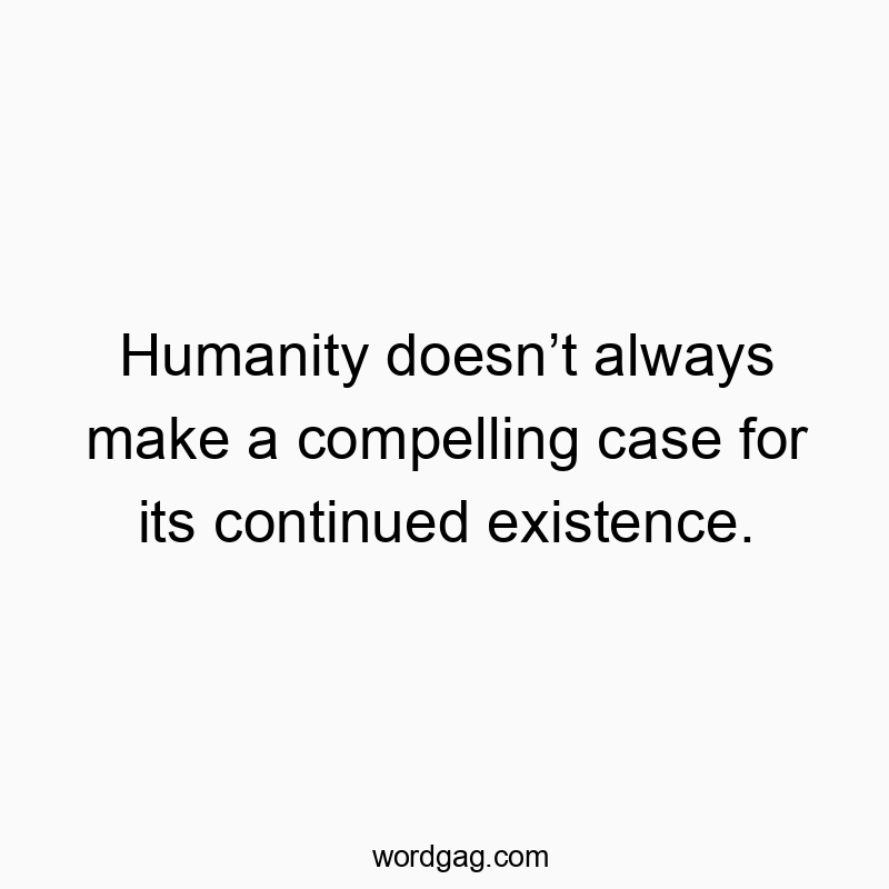 Humanity doesnโt always make a compelling case for its continued existence.