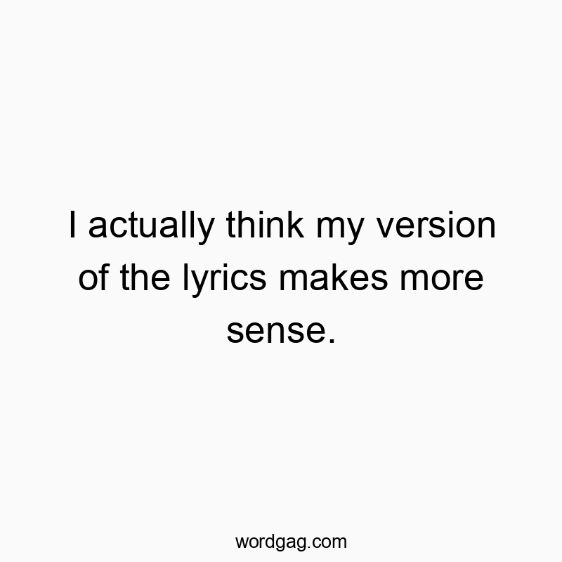 I actually think my version of the lyrics makes more sense.