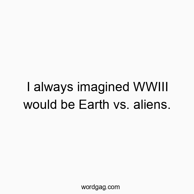 I always imagined WWIII would be Earth vs. aliens.