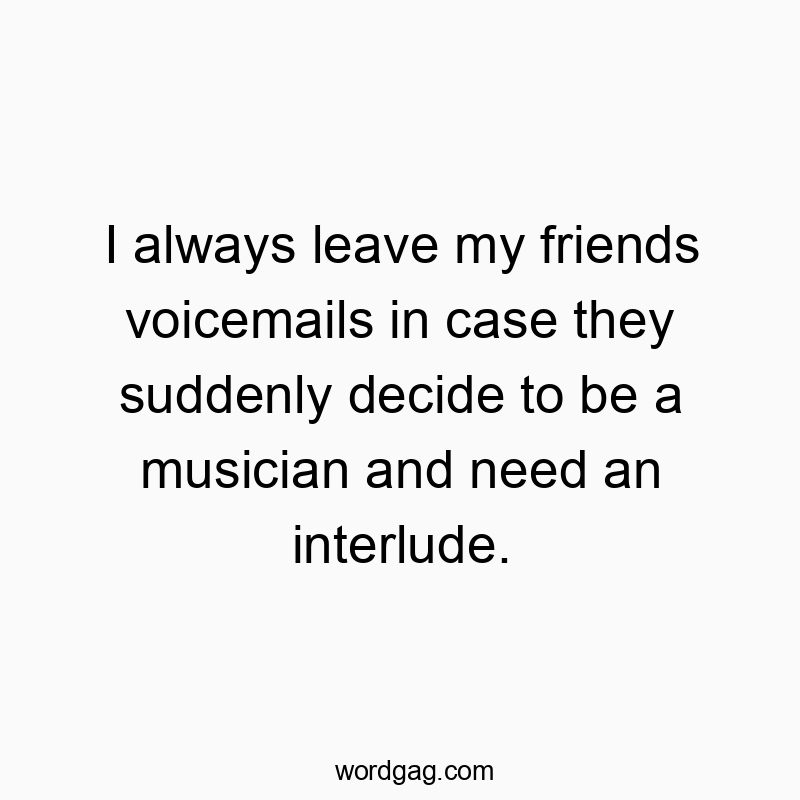 Funny need quotes - I always leave my friends voicemails in case they suddenly decide to be a musician and need an interlude.