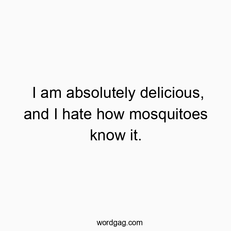 I am absolutely delicious, and I hate how mosquitoes know it.
