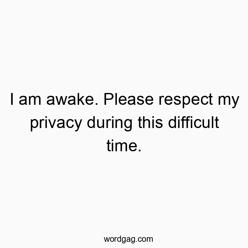 I am awake. Please respect my privacy during this difficult time.