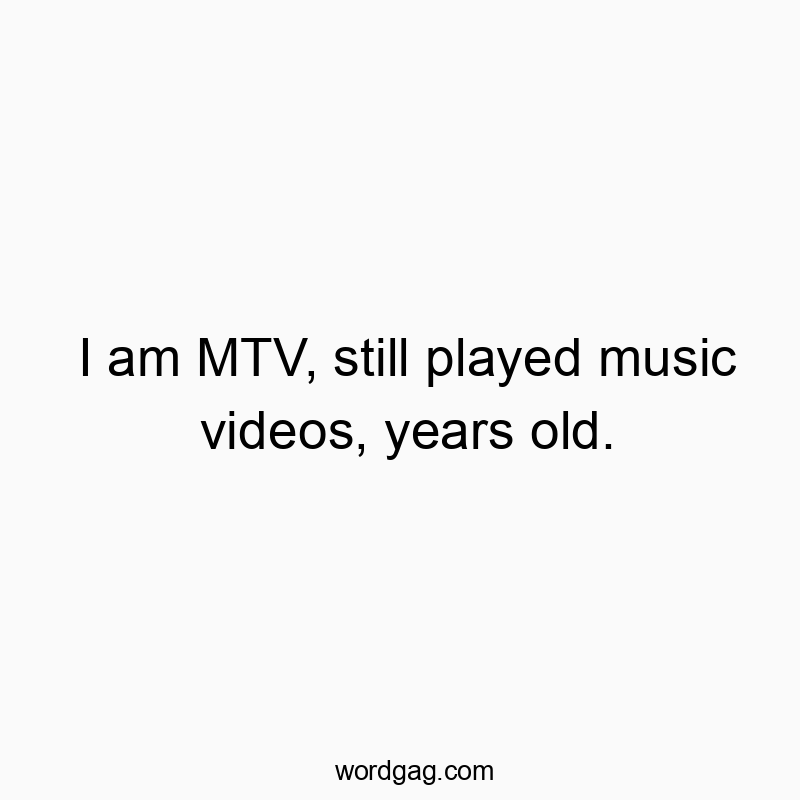 I am MTV, still played music videos, years old.