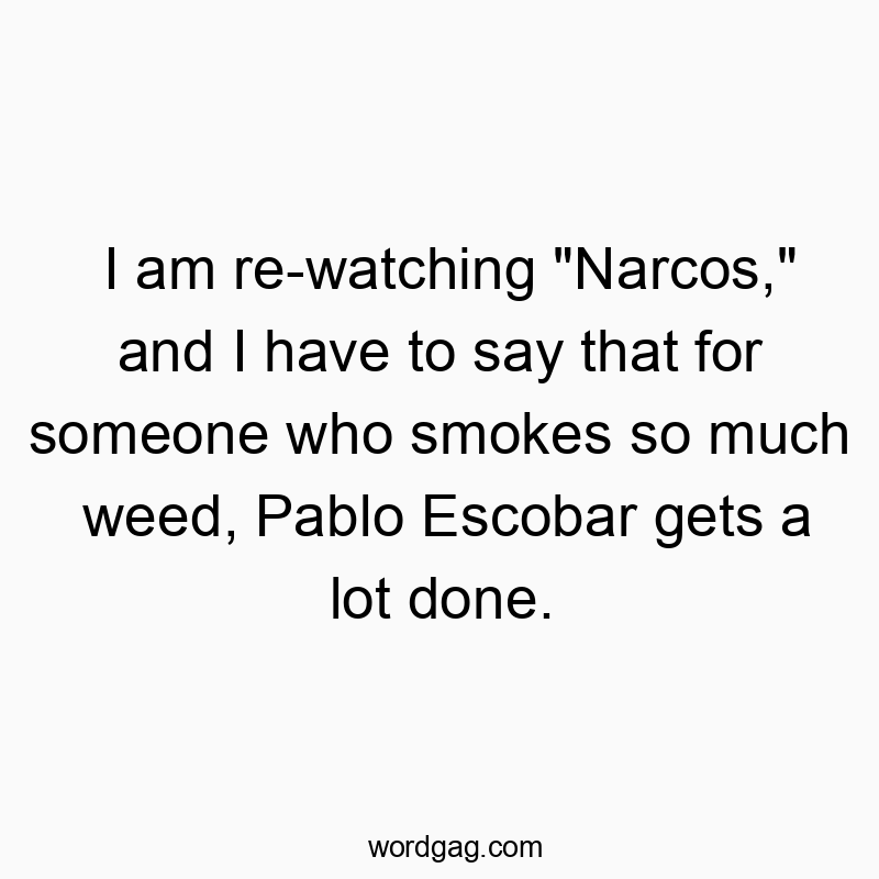 I am re-watching “Narcos,” and I have to say that for someone who smokes so much weed, Pablo Escobar gets a lot done.