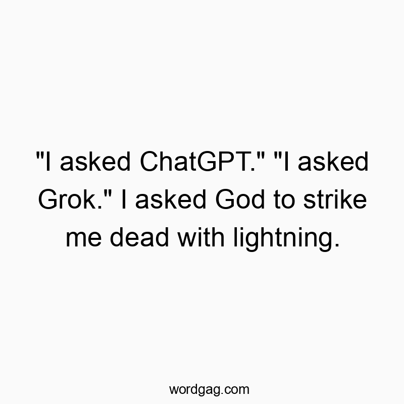 “I asked ChatGPT.” “I asked Grok.” I asked God to strike me dead with lightning.