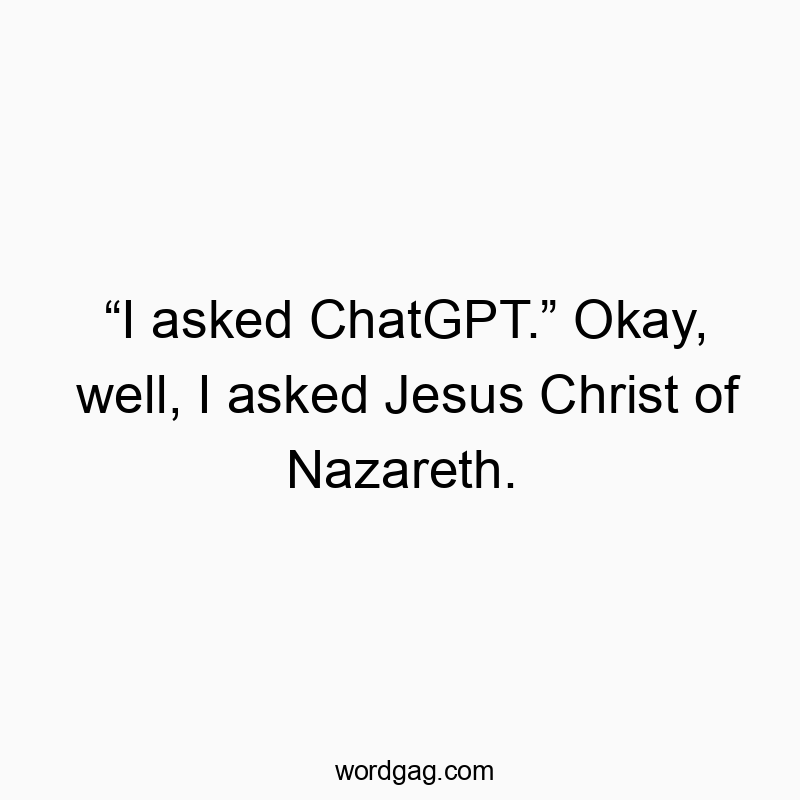 “I asked ChatGPT.” Okay, well, I asked Jesus Christ of Nazareth.