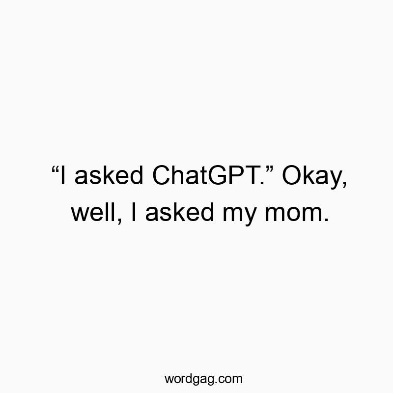 โI asked ChatGPT.โ Okay, well, I asked my mom.
