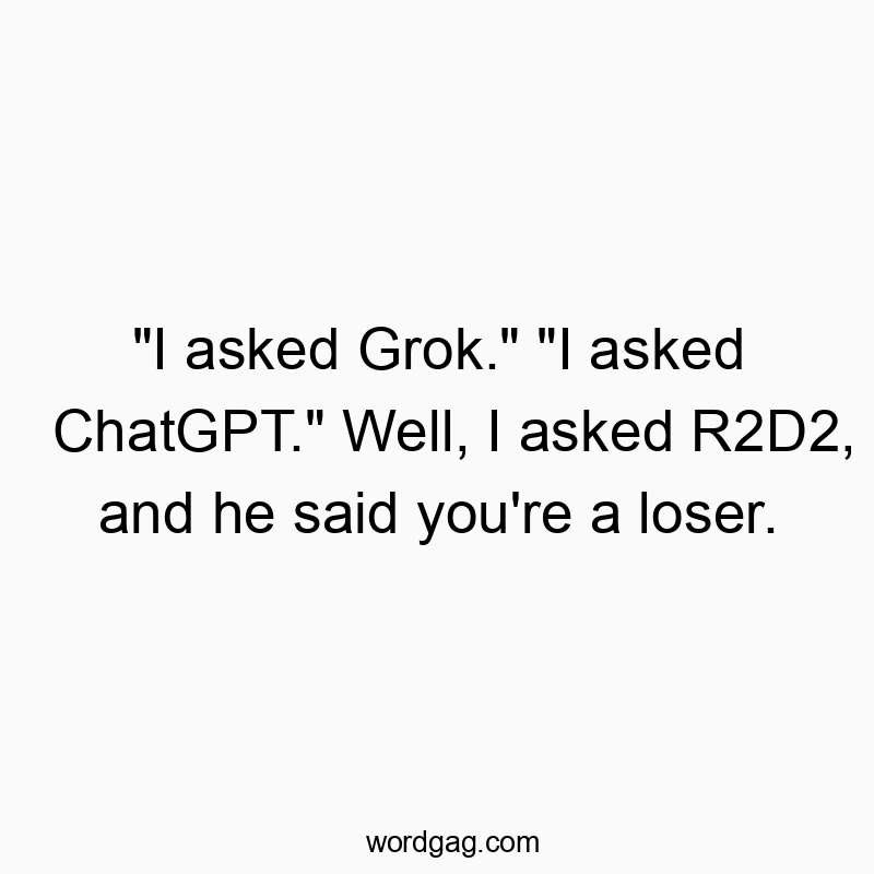 Funny sci-fi quotes - “I asked Grok.” “I asked ChatGPT.” Well, I asked R2D2, and he said you’re a loser.