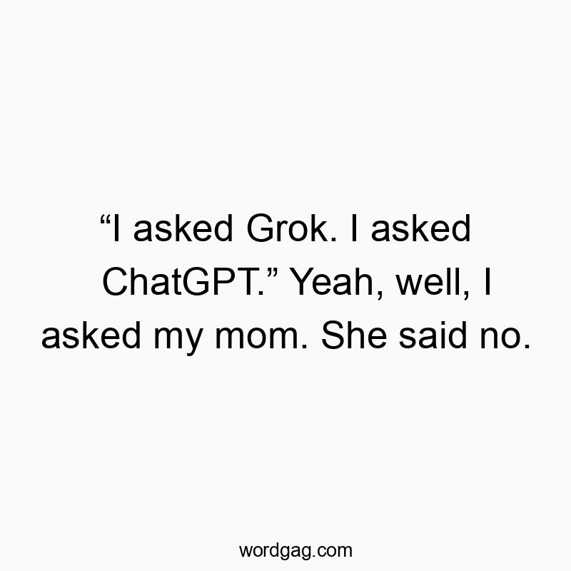 “I asked Grok. I asked ChatGPT.” Yeah, well, I asked my mom. She said no.