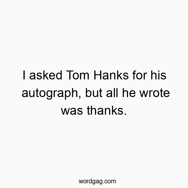 I asked Tom Hanks for his autograph, but all he wrote was thanks.