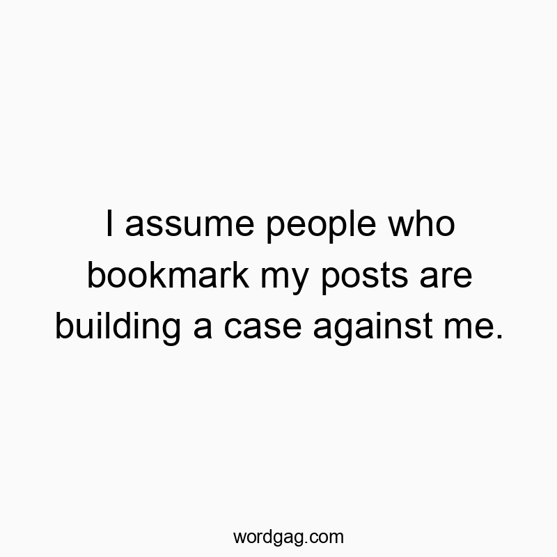 I assume people who bookmark my posts are building a case against me.