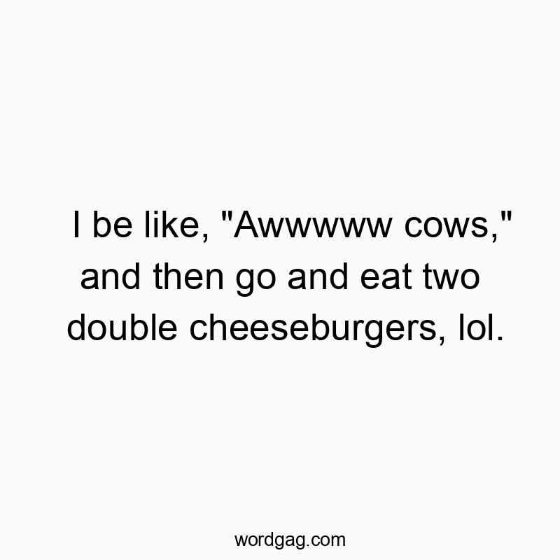 Funny eat quotes - I be like, “Awwwww cows,” and then go and eat two double cheeseburgers, lol.