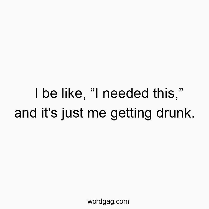 I be like, โI needed this,โ and it’s just me getting drunk.