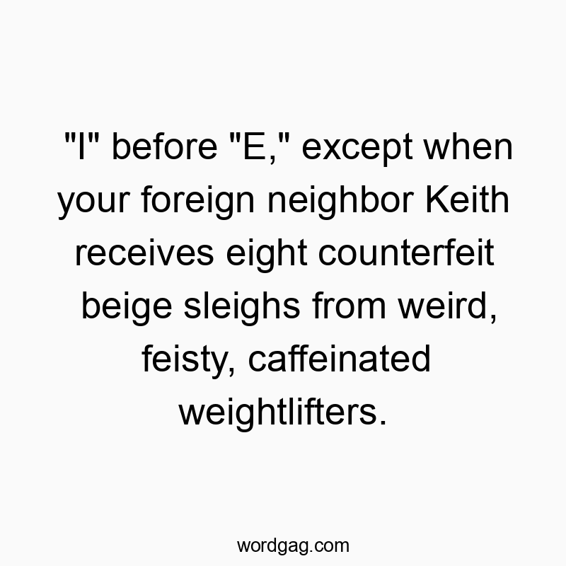 “I” before “E,” except when your foreign neighbor Keith receives eight counterfeit beige sleighs from weird, feisty, caffeinated weightlifters.