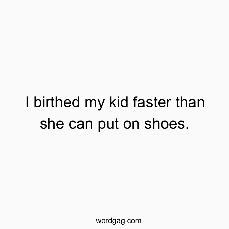 I birthed my kid faster than she can put on shoes.