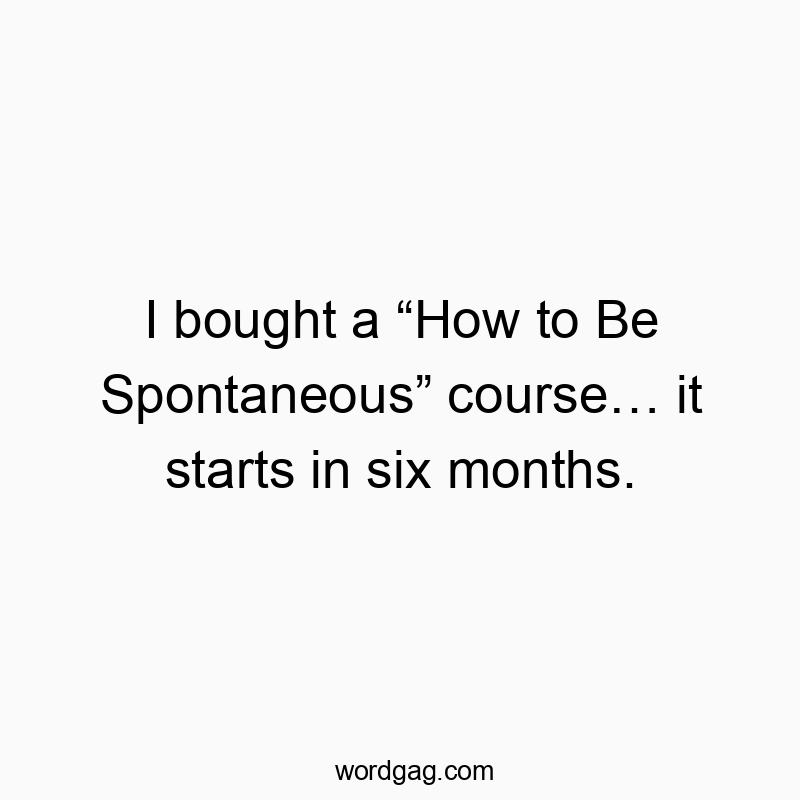 I bought a โHow to Be Spontaneousโ courseโฆ it starts in six months.