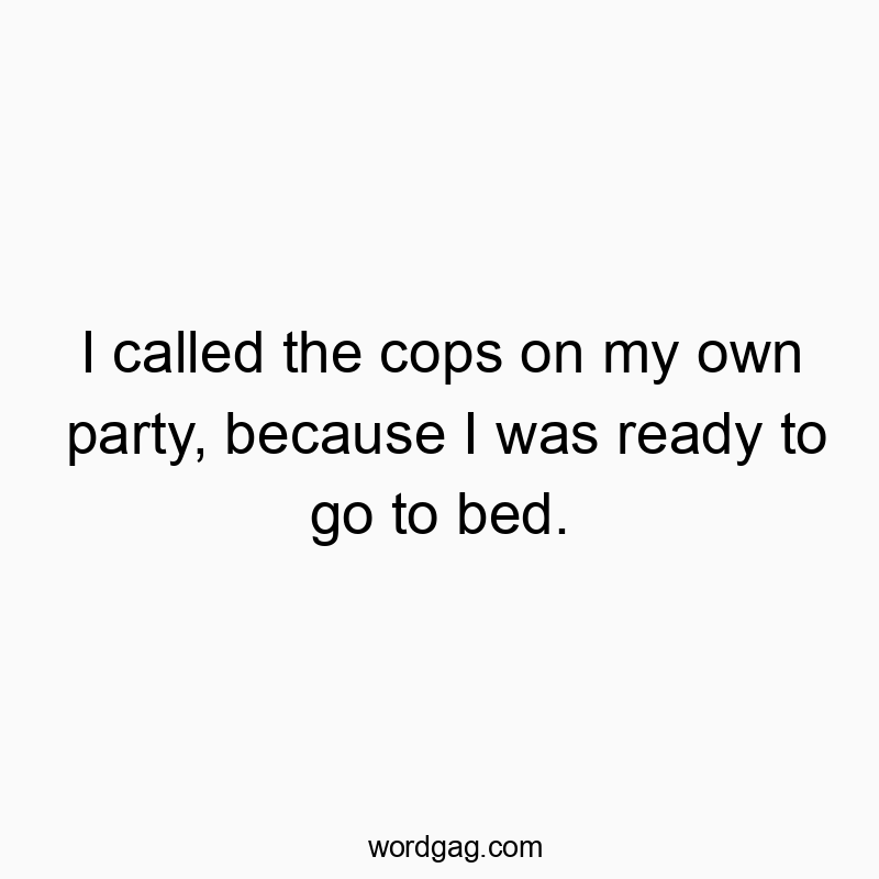 I called the cops on my own party, because I was ready to go to bed.