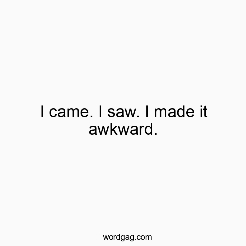 I came. I saw. I made it awkward.