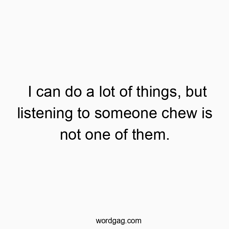 Funny relatable quotes - I can do a lot of things, but listening to someone chew is not one of them.