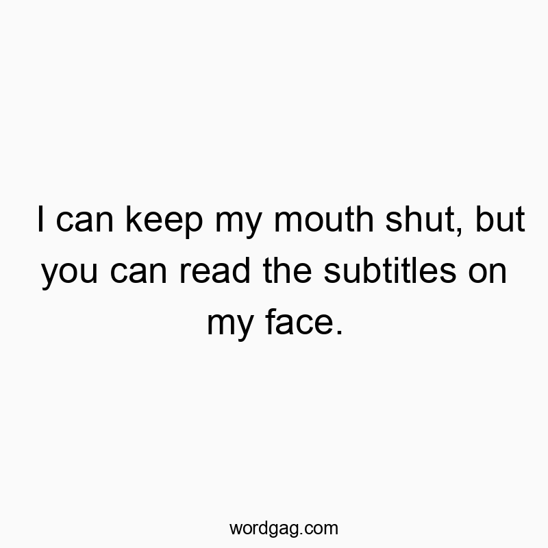 I can keep my mouth shut, but you can read the subtitles on my face.