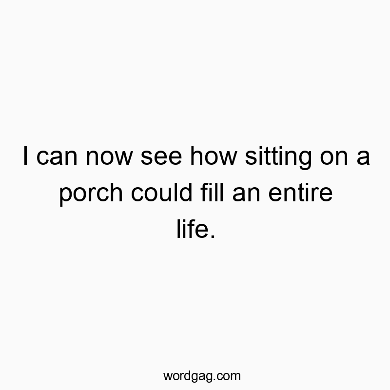 Funny enjoyment quotes - I can now see how sitting on a porch could fill an entire life.
